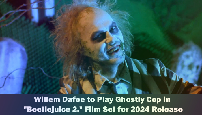 Willem Dafoe to Play Ghostly Cop in Beetlejuice 2, Film Set for 2024 Release